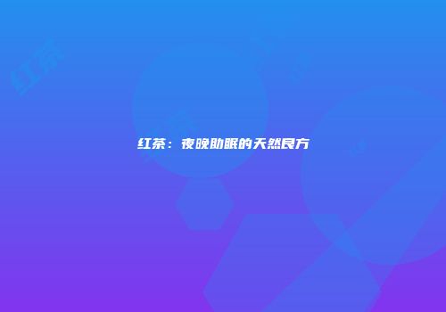 红茶：夜晚助眠的天然良方