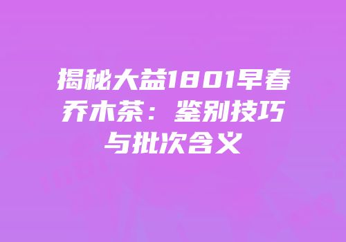 揭秘大益1801早春乔木茶：鉴别技巧与批次含义