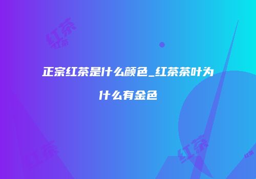 正宗红茶是什么颜色_红茶茶叶为什么有金色