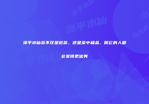 漳平水仙茶不仅是岩茶，还是茶中极品，喝它的人都会变得更优秀