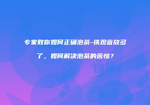 专家教你如何正确泡茶-铁观音放多了，如何解决泡茶的苦恼？