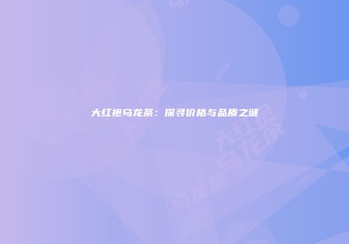 大红袍乌龙茶：探寻价格与品质之谜