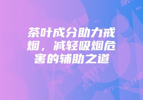 茶叶成分助力戒烟，减轻吸烟危害的辅助之道