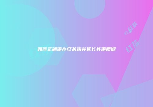 如何正确保存红茶粉并延长其保质期
