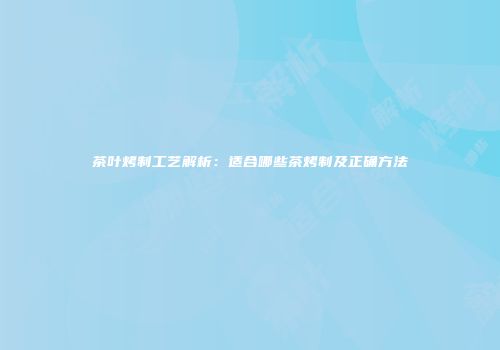 茶叶烤制工艺解析：适合哪些茶烤制及正确方法