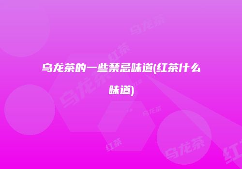 乌龙茶的一些禁忌味道(红茶什么味道)