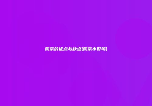 喝茶的优点与缺点(喝茶水好吗)