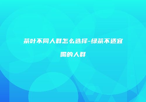 茶叶不同人群怎么选择-绿茶不适宜喝的人群
