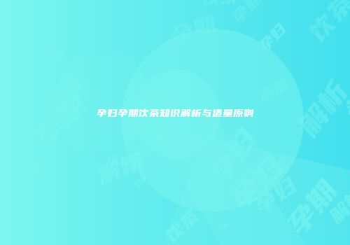 孕妇孕期饮茶知识解析与适量原则