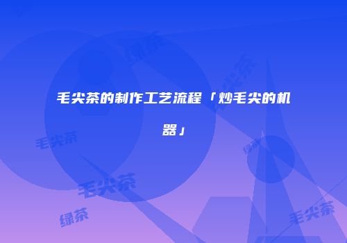 毛尖茶的制作工艺流程「炒毛尖的机器」