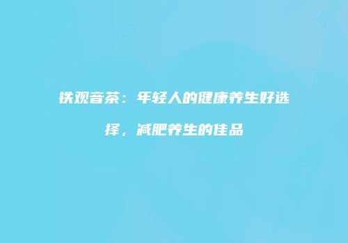 铁观音茶：年轻人的健康养生好选择，减肥养生的佳品