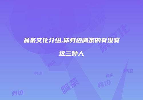 品茶文化介绍,你身边喝茶的有没有这三种人