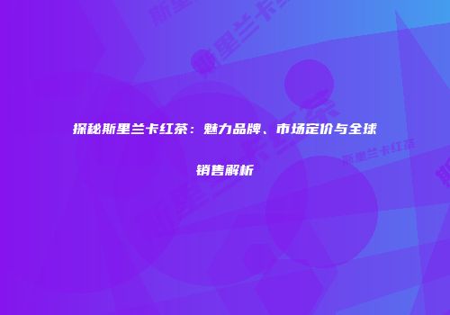 探秘斯里兰卡红茶：魅力品牌、市场定价与全球销售解析