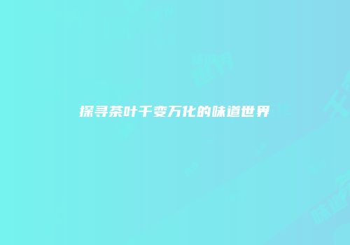 探寻茶叶千变万化的味道世界