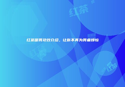 红茶暖胃功效介绍，让你不再为胃痛烦恼