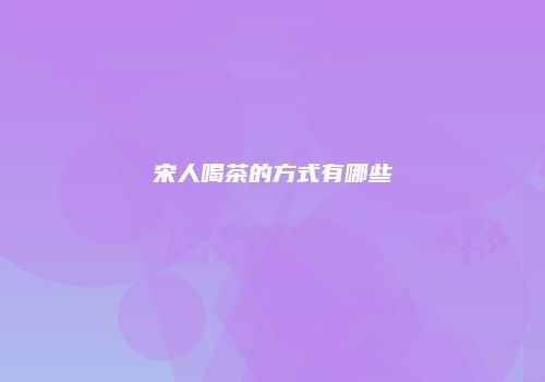 宋人喝茶的方式有哪些