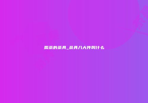 喝茶的茶具_茶具八大件叫什么