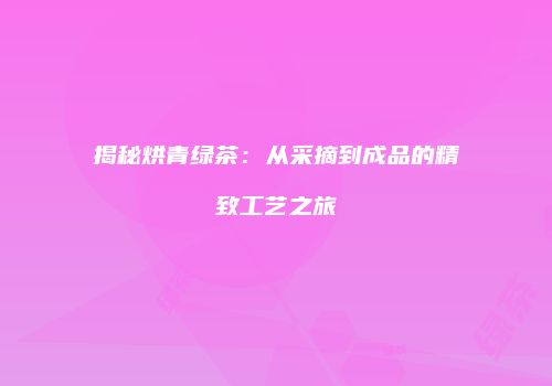 揭秘烘青绿茶：从采摘到成品的精致工艺之旅