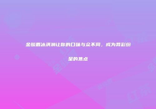 金骏眉冰淇淋让你的口味与众不同，成为异彩纷呈的焦点
