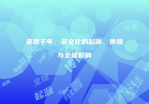 茶香千年：茶文化的起源、传播与全球影响