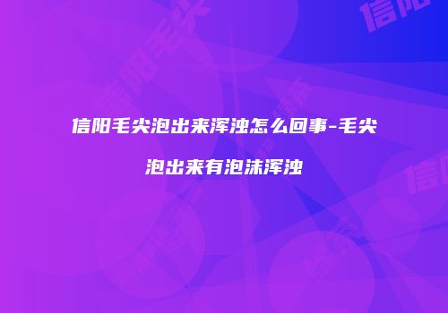 信阳毛尖泡出来浑浊怎么回事-毛尖泡出来有泡沫浑浊