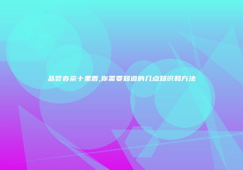 品尝春茶十里香,你需要知道的几点知识和方法