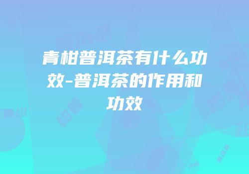 青柑普洱茶有什么功效-普洱茶的作用和功效