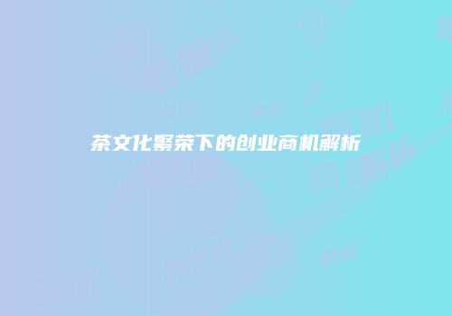 茶文化繁荣下的创业商机解析