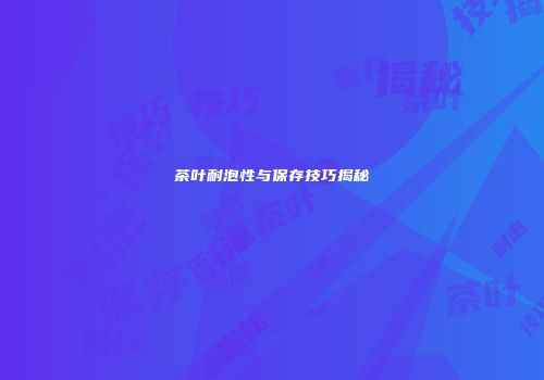 茶叶耐泡性与保存技巧揭秘