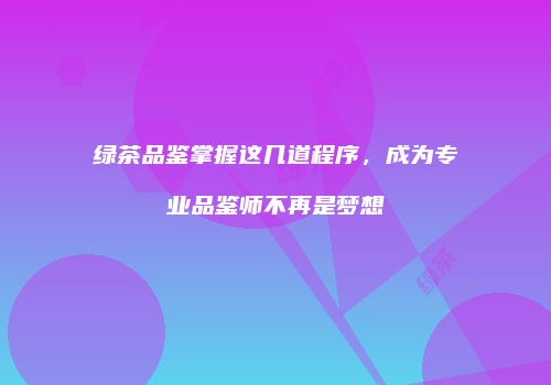 绿茶品鉴掌握这几道程序，成为专业品鉴师不再是梦想
