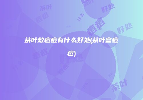 茶叶敷痘痘有什么好处(茶叶富痘痘)