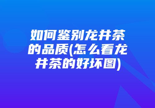 如何鉴别龙井茶的品质(怎么看龙井茶的好坏图)