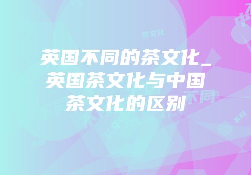 英国不同的茶文化_英国茶文化与中国茶文化的区别