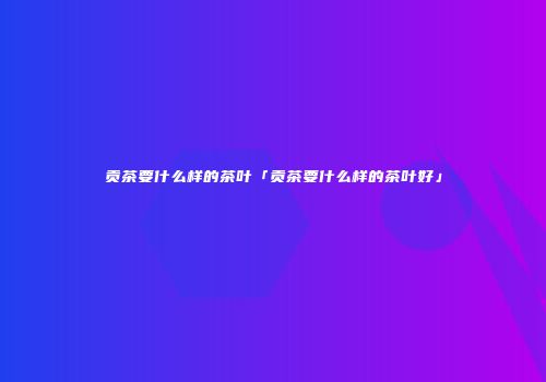 贡茶要什么样的茶叶「贡茶要什么样的茶叶好」