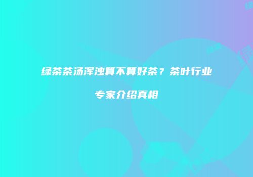 绿茶茶汤浑浊算不算好茶？茶叶行业专家介绍真相
