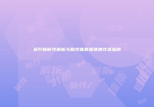 茶叶酸碱性解析与酸性体质者健康饮茶指南