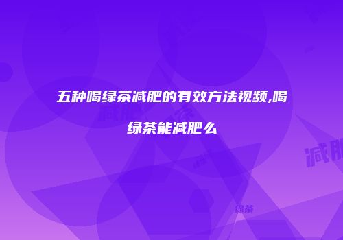 五种喝绿茶减肥的有效方法视频,喝绿茶能减肥么