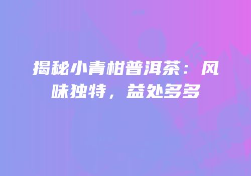 揭秘小青柑普洱茶：风味独特，益处多多