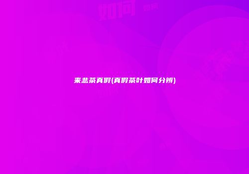 来悲茶真假(真假茶叶如何分辨)