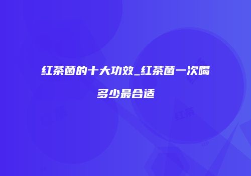 红茶菌的十大功效_红茶菌一次喝多少最合适