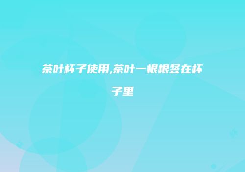 茶叶杯子使用,茶叶一根根竖在杯子里