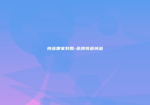 纯茶哪家好喝-茶颜悦色纯茶