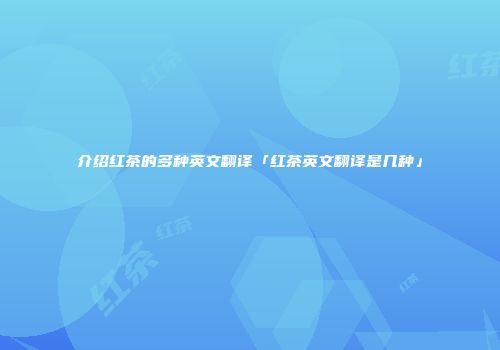 介绍红茶的多种英文翻译「红茶英文翻译是几种」