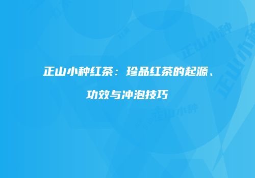 正山小种红茶：珍品红茶的起源、功效与冲泡技巧