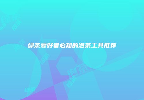 绿茶爱好者必知的泡茶工具推荐
