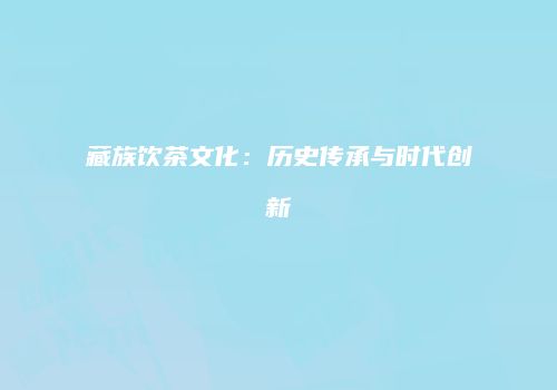藏族饮茶文化：历史传承与时代创新