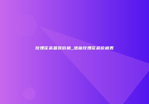 玫瑰花茶盒装价格_洛施玫瑰花茶价格表