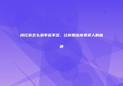纯红茶怎么泡不苦不涩，让你喝出高贵茶人的味道