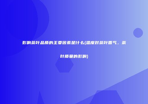 影响茶叶品质的主要因素是什么(温度对茶叶香气，茶叶质量的影响)