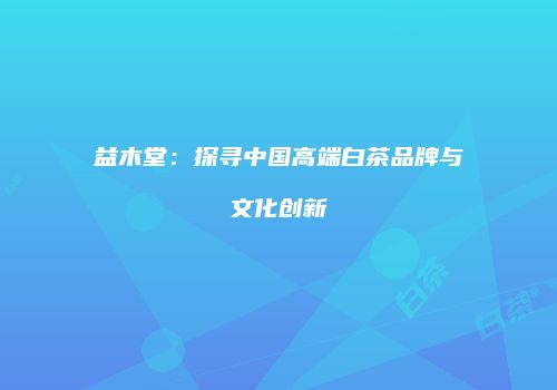 益木堂：探寻中国高端白茶品牌与文化创新